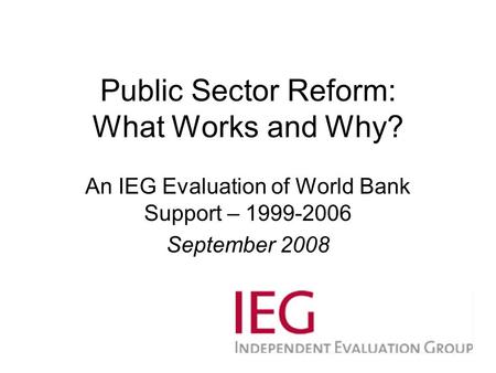 Public Sector Reform: What Works and Why? An IEG Evaluation of World Bank Support – 1999-2006 September 2008.