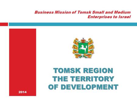 2014 TOMSK REGION THE TERRITORY OF DEVELOPMENT Business Mission of Tomsk Small and Medium Enterprises to Israel.