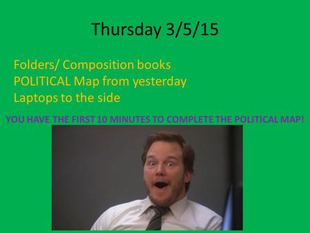 Thursday 3/5/15 Folders/ Composition books POLITICAL Map from yesterday Laptops to the side YOU HAVE THE FIRST 10 MINUTES TO COMPLETE THE POLITICAL MAP!