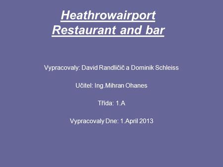 Heathrowairport Restaurant and bar Vypracovaly: David Randličič a Dominik Schleiss Učitel: Ing.Mihran Ohanes Třída: 1.A Vypracovaly Dne: 1.April 2013.