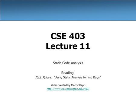 CSE 403 Lecture 11 Static Code Analysis Reading: IEEE Xplore, Using Static Analysis to Find Bugs slides created by Marty Stepp