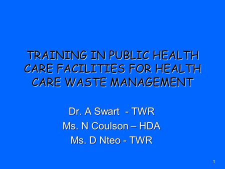 1 TRAINING IN PUBLIC HEALTH CARE FACILITIES FOR HEALTH CARE WASTE MANAGEMENT Dr. A Swart - TWR Ms. N Coulson – HDA Ms. D Nteo - TWR.