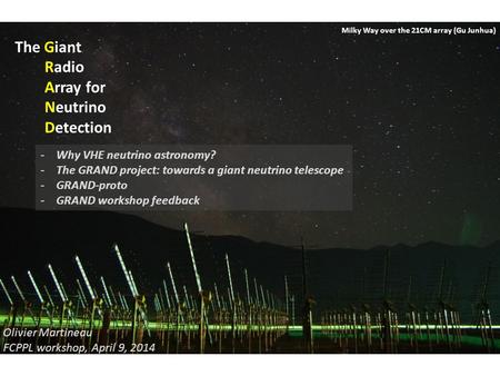 The Giant Radio Array for Neutrino Detection Olivier Martineau FCPPL workshop, April 9, 2014 Milky Way over the 21CM array (Gu Junhua) -Why VHE neutrino.
