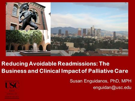 Reducing Avoidable Readmissions: The Business and Clinical Impact of Palliative Care Susan Enguidanos, PhD, MPH