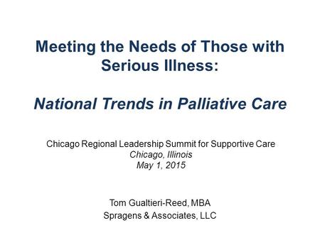 Meeting the Needs of Those with Serious Illness: National Trends in Palliative Care Tom Gualtieri-Reed, MBA Spragens & Associates, LLC Chicago Regional.