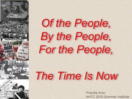 Of the People, By the People, For the People, The Time Is Now Priscilla Kron AHTC 2010 Summer Institute.