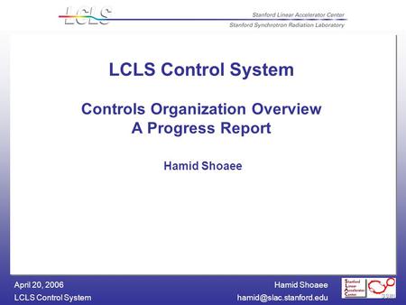 Hamid Shoaee LCLS Control April 20, 2006 LCLS Control System Controls Organization Overview A Progress Report Hamid Shoaee.