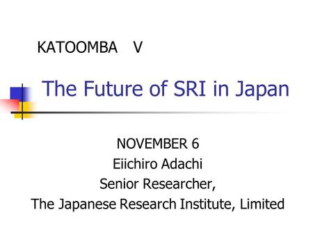 KATOOMBA V The Future of SRI in Japan NOVEMBER 6 Eiichiro Adachi Senior Researcher, The Japanese Research Institute, Limited.