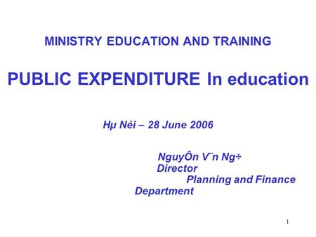 1 MINISTRY EDUCATION AND TRAINING PUBLIC EXPENDITURE In education Hµ Néi – 28 June 2006 NguyÔn V¨n Ng÷ Director Planning and Finance Department.