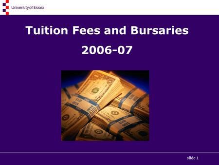 Slide 1 Tuition Fees and Bursaries 2006-07. slide 2 Types of Financial Support Tuition Fee Loans Maintenance Grants Student Loan for living costs University.