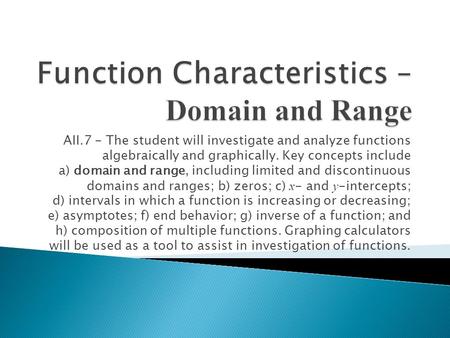 AII.7 - The student will investigate and analyze functions algebraically and graphically. Key concepts include a) domain and range, including limited and.