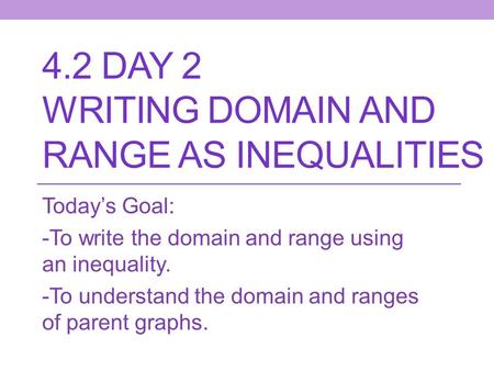 4.2 DAY 2 WRITING DOMAIN AND RANGE AS INEQUALITIES Today’s Goal: -To write the domain and range using an inequality. -To understand the domain and ranges.