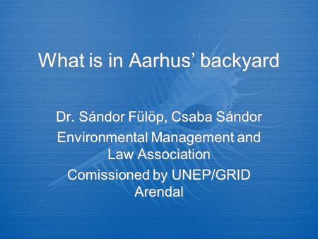What is in Aarhus’ backyard Dr. Sándor Fülöp, Csaba Sándor Environmental Management and Law Association Comissioned by UNEP/GRID Arendal Dr. Sándor Fülöp,