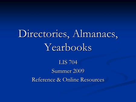 Directories, Almanacs, Yearbooks LIS 704 Summer 2009 Reference & Online Resources.