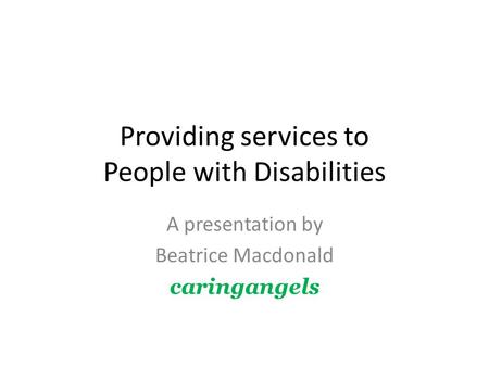 Providing services to People with Disabilities A presentation by Beatrice Macdonald caringangels.
