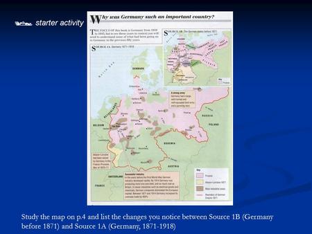  starter activity Study the map on p.4 and list the changes you notice between Source 1B (Germany before 1871) and Source 1A (Germany, 1871-1918)
