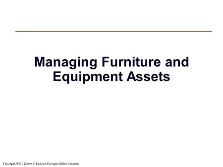 Copyright 2005 – Kristen S. Kurland, Carnegie Mellon University Managing Furniture and Equipment Assets.