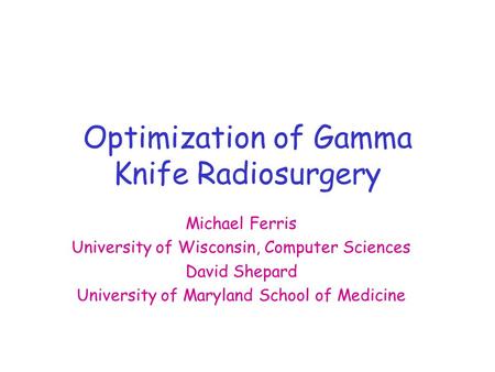 Optimization of Gamma Knife Radiosurgery Michael Ferris University of Wisconsin, Computer Sciences David Shepard University of Maryland School of Medicine.