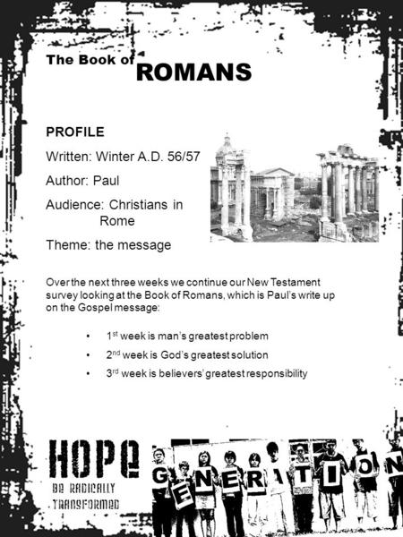 HOPE BE RADICALLY TRANSFORMED The Book of ROMANS PROFILE Written: Winter A.D. 56/57 Author: Paul Audience: Christians in Rome Theme: the message Over the.