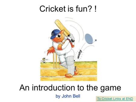 Cricket is fun? ! An introduction to the game by John Bell To Cricket Links at END.