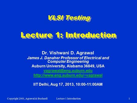 Copyright 2001, Agrawal & BushnellLecture 1 Introduction1 VLSI Testing Lecture 1: Introduction Dr. Vishwani D. Agrawal James J. Danaher Professor of Electrical.