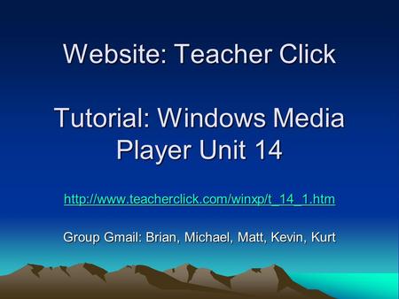 Website: Teacher Click Tutorial: Windows Media Player Unit 14  Group Gmail: Brian, Michael, Matt, Kevin, Kurt.