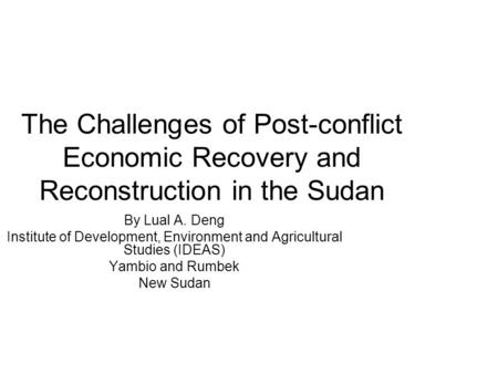 The Challenges of Post-conflict Economic Recovery and Reconstruction in the Sudan By Lual A. Deng Institute of Development, Environment and Agricultural.