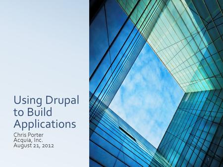 Using Drupal to Build Applications Chris Porter Acquia, Inc. August 21, 2012 1.