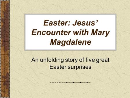 Easter: Jesus ’ Encounter with Mary Magdalene An unfolding story of five great Easter surprises.