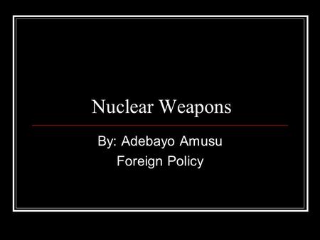 Nuclear Weapons By: Adebayo Amusu Foreign Policy.