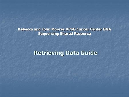 Retrieving Data Guide Rebecca and John Moores UCSD Cancer Center DNA Sequencing Shared Resource.