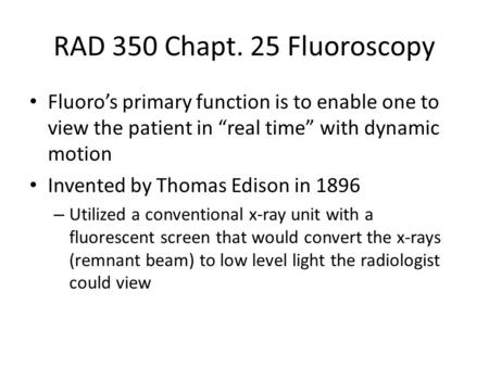RAD 350 Chapt. 25 Fluoroscopy Fluoro’s primary function is to enable one to view the patient in “real time” with dynamic motion Invented by Thomas Edison.