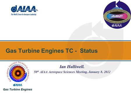 Gas Turbine Engines TC - Status Gas Turbine Engines Ian Halliwell. 50 th AIAA Aerospace Sciences Meeting, January 8, 2012.