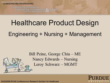 04/22/2008 RCHE Conference on Research Solution for Healthcare Healthcare Product Design Engineering + Nursing + Management Bill Peine, George Chiu – ME.