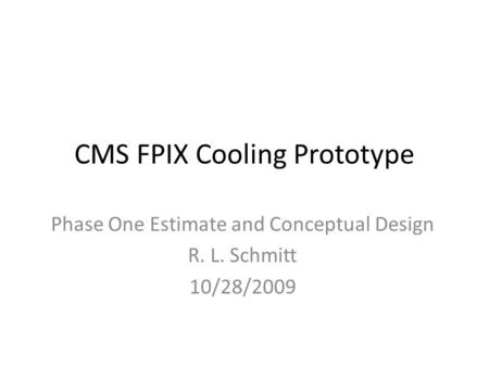CMS FPIX Cooling Prototype Phase One Estimate and Conceptual Design R. L. Schmitt 10/28/2009.