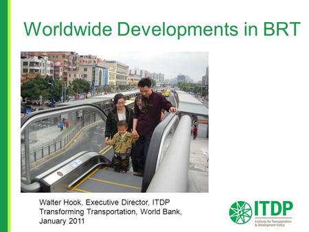 Worldwide Developments in BRT Walter Hook, Executive Director, ITDP Transforming Transportation, World Bank, January 2011.