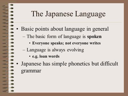 The Japanese Language Basic points about language in general –The basic form of language is spoken Everyone speaks; not everyone writes –Language is always.