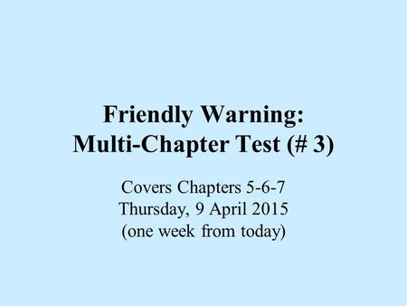 Friendly Warning: Multi-Chapter Test (# 3) Covers Chapters 5-6-7 Thursday, 9 April 2015 (one week from today)