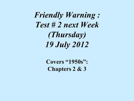 Friendly Warning : Test # 2 next Week (Thursday) 19 July 2012 Covers “1950s”: Chapters 2 & 3.