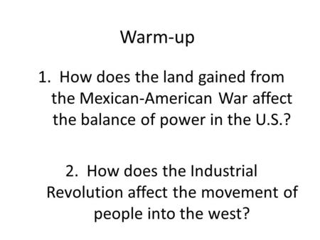 Warm-up 1.How does the land gained from the Mexican-American War affect the balance of power in the U.S.? 2.How does the Industrial Revolution affect the.