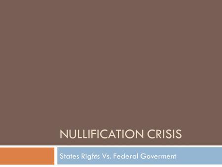 NULLIFICATION CRISIS States Rights Vs. Federal Goverment.