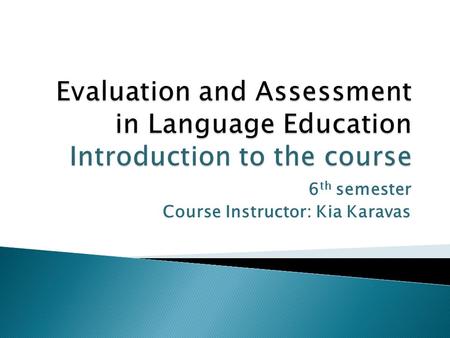 6 th semester Course Instructor: Kia Karavas.  What is educational evaluation? Why, what and how can we evaluate? How do we evaluate student learning?