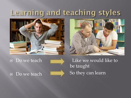 Do we teach Like we would like to be taught So they can learn.
