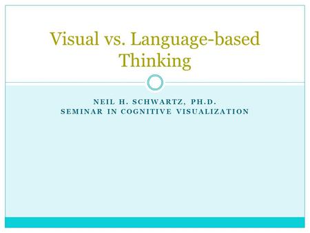 NEIL H. SCHWARTZ, PH.D. SEMINAR IN COGNITIVE VISUALIZATION Visual vs. Language-based Thinking.