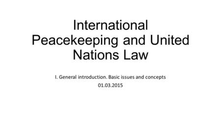 International Peacekeeping and United Nations Law I. General introduction. Basic issues and concepts 01.03.2015.