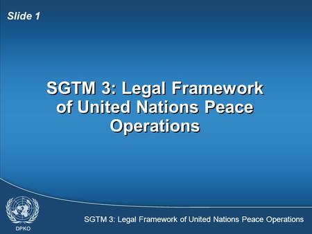 SGTM 3: Legal Framework of United Nations Peace Operations Slide 1 SGTM 3: Legal Framework of United Nations Peace Operations.