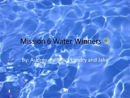 Mission 6 Water Winners By: Audrey, Palladio, Landry and Jake.