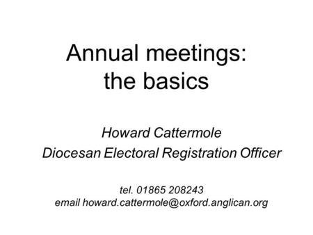 Annual meetings: the basics Howard Cattermole Diocesan Electoral Registration Officer tel. 01865 208243