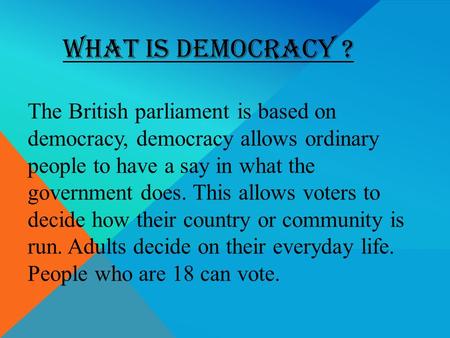 WHAT IS DEMOCRACY ? The British parliament is based on democracy, democracy allows ordinary people to have a say in what the government does. This allows.