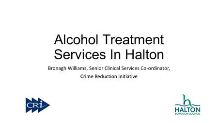 Alcohol Treatment Services In Halton Bronagh Williams, Senior Clinical Services Co-ordinator, Crime Reduction Initiative.